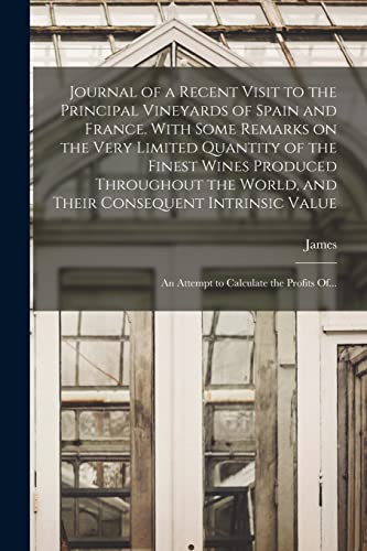 Stock image for Journal of a Recent Visit to the Principal Vineyards of Spain and France. With Some Remarks on the Very Limited Quantity of the Finest Wines Produced Throughout the World, and Their Consequent Intrinsic Value; an Attempt to Calculate the Profits Of. for sale by THE SAINT BOOKSTORE