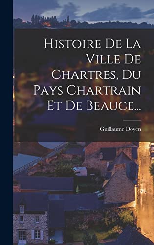 Stock image for Histoire De La Ville De Chartres, Du Pays Chartrain Et De Beauce. for sale by THE SAINT BOOKSTORE