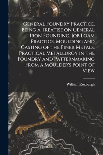 Stock image for General Foundry Practice, Being a Treatise on General Iron Founding, Job Loam Practice, Moulding and Casting of the Finer Metals, Practical Metallurgy for sale by Chiron Media