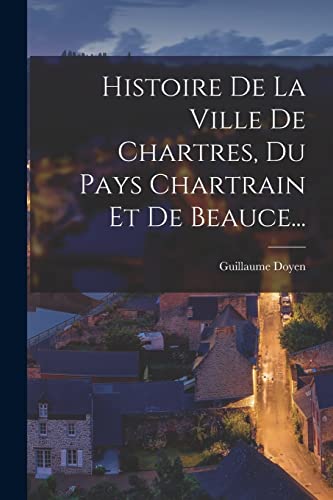Stock image for Histoire De La Ville De Chartres, Du Pays Chartrain Et De Beauce. for sale by THE SAINT BOOKSTORE