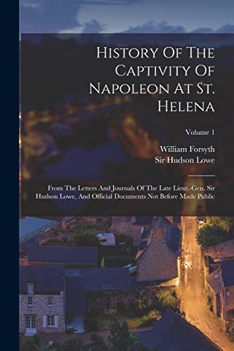 Beispielbild fr History Of The Captivity Of Napoleon At St. Helena: From The Letters And Journals Of The Late Lieut.-gen. Sir Hudson Lowe, And Official Documents Not Before Made Public; Volume 1 zum Verkauf von THE SAINT BOOKSTORE