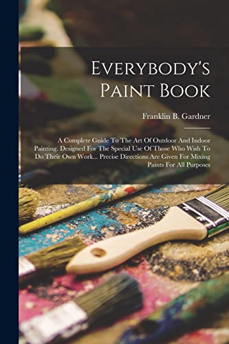 Imagen de archivo de Everybody's Paint Book: A Complete Guide To The Art Of Outdoor And Indoor Painting. Designed For The Special Use Of Those Who Wish To Do Their Own Work. Precise Directions Are Given For Mixing Paints For All Purposes a la venta por THE SAINT BOOKSTORE