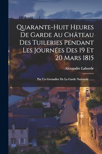 Imagen de archivo de Quarante-huit Heures De Garde Au Ch?teau Des Tuileries Pendant Les Journ?es Des 19 Et 20 Mars 1815 a la venta por PBShop.store US