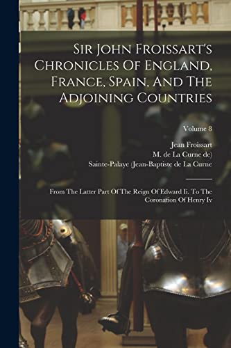 Beispielbild fr Sir John Froissart's Chronicles Of England, France, Spain, And The Adjoining Countries: From The Latter Part Of The Reign Of Edward Ii. To The Coronation Of Henry Iv; Volume 8 zum Verkauf von THE SAINT BOOKSTORE