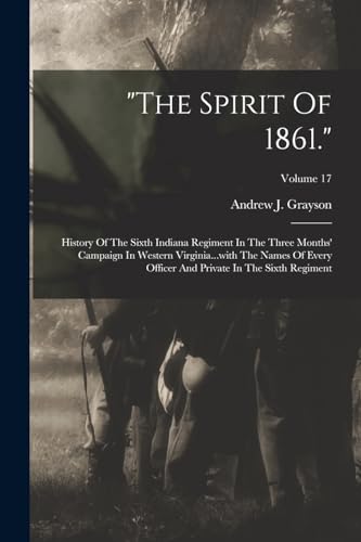 Stock image for The Spirit Of 1861.: History Of The Sixth Indiana Regiment In The Three Months' Campaign In Western Virginia.with The Names Of Every Officer And Private In The Sixth Regiment; Volume 17 for sale by THE SAINT BOOKSTORE