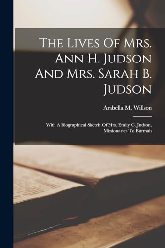 Stock image for The Lives Of Mrs. Ann H. Judson And Mrs. Sarah B. Judson: With A Biographical Sketch Of Mrs. Emily C. Judson, Missionaries To Burmah for sale by THE SAINT BOOKSTORE