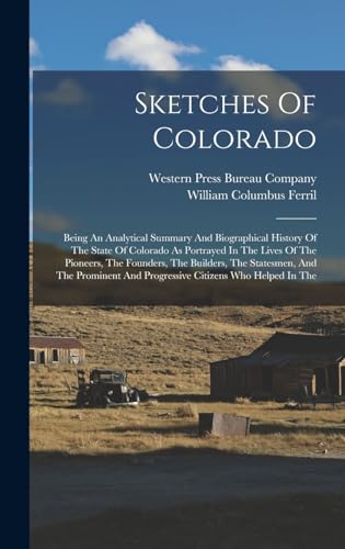 Beispielbild fr Sketches Of Colorado: Being An Analytical Summary And Biographical History Of The State Of Colorado As Portrayed In The Lives Of The Pioneers, The Founders, The Builders, The Statesmen, And The Prominent And Progressive Citizens Who Helped In The zum Verkauf von THE SAINT BOOKSTORE