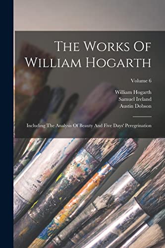 Stock image for The Works Of William Hogarth: Including The Analysis Of Beauty And Five Days' Peregrination; Volume 6 for sale by ALLBOOKS1