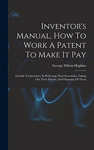 Stock image for Inventor's Manual, How To Work A Patent To Make It Pay: A Guide To Inventors, In Perfecting Their Inventions, Taking Out Their Patents, And Disposing Of Them for sale by THE SAINT BOOKSTORE