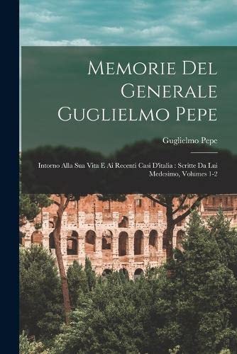 9781018841144: Memorie Del Generale Guglielmo Pepe: Intorno Alla Sua Vita E Ai Recenti Casi D'italia: Scritte Da Lui Medesimo, Volumes 1-2