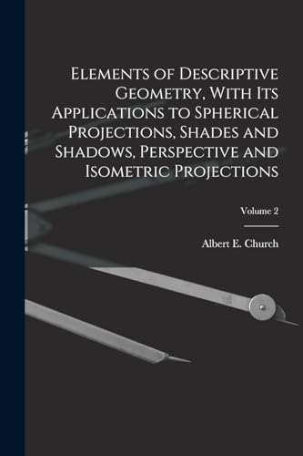 Stock image for Elements of Descriptive Geometry, With Its Applications to Spherical Projections, Shades and Shadows, Perspective and Isometric Projections; Volume 2 for sale by THE SAINT BOOKSTORE