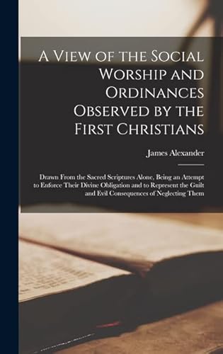 Stock image for A View of the Social Worship and Ordinances Observed by the First Christians: Drawn From the Sacred Scriptures Alone, Being an Attempt to Enforce Their Divine Obligation and to Represent the Guilt and Evil Consequences of Neglecting Them for sale by THE SAINT BOOKSTORE
