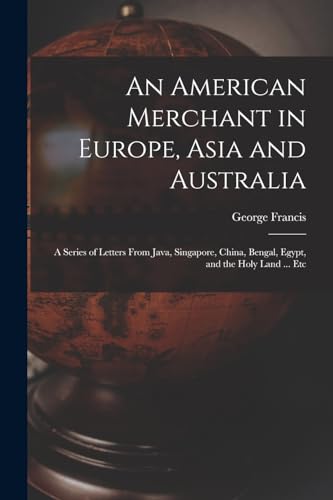 Stock image for An American Merchant in Europe, Asia and Australia: A Series of Letters From Java, Singapore, China, Bengal, Egypt, and the Holy Land . Etc for sale by Chiron Media