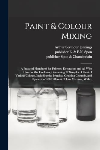 Imagen de archivo de Paint & Colour Mixing: A Practical Handbook for Painters, Decorators and All Who Have to Mix Coulours, Containing 72 Samples of Paint of Various Colours, Including the Principal Graining Grounds, and Upwards of 400 Different Colour Mixtures, With. a la venta por THE SAINT BOOKSTORE