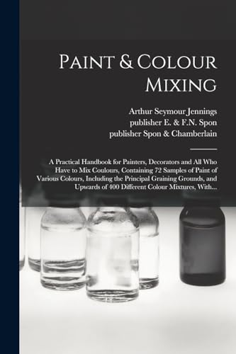 Stock image for Paint & Colour Mixing: A Practical Handbook for Painters, Decorators and All Who Have to Mix Coulours, Containing 72 Samples of Paint of Various Colours, Including the Principal Graining Grounds, and Upwards of 400 Different Colour Mixtures, With. for sale by THE SAINT BOOKSTORE