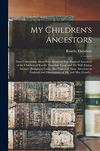 Stock image for My Children's Ancestors; Data Concerning About Four Hundred New England Ancestors of the Children of Roselle Theodore Cross and His Wife Emma Asenath (Bridgman) Cross; Also Names of Many Ancestors in England, and Descendants of Mr. and Mrs. Cross's. for sale by PBShop.store US