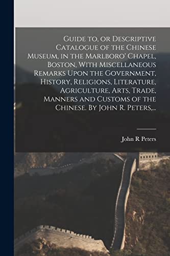 Beispielbild fr Guide to, or Descriptive Catalogue of the Chinese Museum, in the Marlboro' Chapel, Boston, With Miscellaneous Remarks Upon the Government, History, Religions, Literature, Agriculture, Arts, Trade, Manners and Customs of the Chinese. By John R. Peters, . zum Verkauf von THE SAINT BOOKSTORE