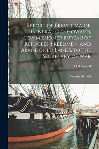 Stock image for Report of Brevet Major General O.O. Howard, Commissioner Bureau of Refugees, Freedmen, and Abandoned Lands, to the Secretary of War: October 20, 1869 for sale by THE SAINT BOOKSTORE