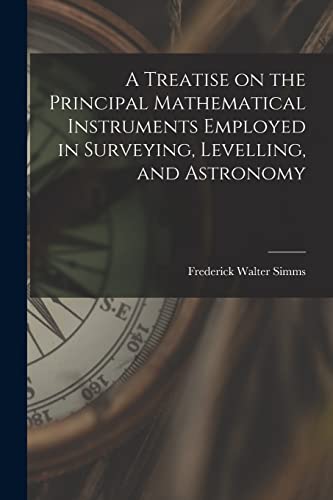 Imagen de archivo de A Treatise on the Principal Mathematical Instruments Employed in Surveying, Levelling, and Astronomy a la venta por THE SAINT BOOKSTORE