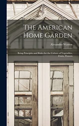Stock image for The American Home Garden: Being Principles and Rules for the Culture of Vegetables, Fruits, Flowers for sale by THE SAINT BOOKSTORE
