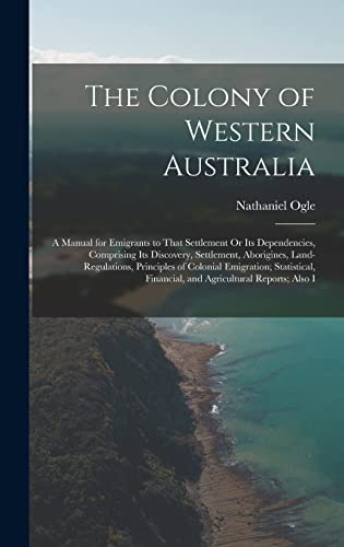 Stock image for The Colony of Western Australia: A Manual for Emigrants to That Settlement Or Its Dependencies, Comprising Its Discovery, Settlement, Aborigines, Land-Regulations, Principles of Colonial Emigration; Statistical, Financial, and Agricultural Reports; Also I for sale by THE SAINT BOOKSTORE