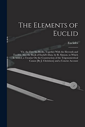 Stock image for The Elements of Euclid; Viz. the First Six Books, Together With the Eleventh and Twelfth. Also the Book of Euclid's Data. by R. Simson. to Which Is Added, a Treatise On the Construction of the Trigonometrical Canon [By J. Christison] and a Concise Account for sale by PBShop.store US