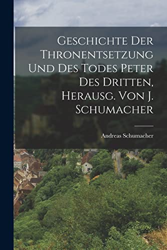 Stock image for Geschichte Der Thronentsetzung Und Des Todes Peter Des Dritten, Herausg. Von J. Schumacher for sale by THE SAINT BOOKSTORE