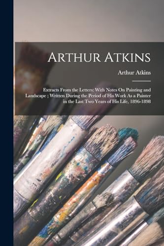 Stock image for Arthur Atkins: Extracts From the Letters: With Notes On Painting and Landscape; Written During the Period of His Work As a Painter in the Last Two Years of His Life, 1896-1898 for sale by THE SAINT BOOKSTORE