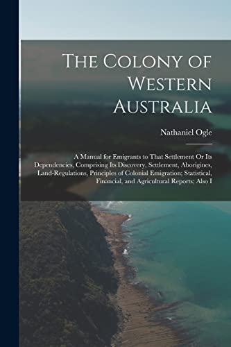 Beispielbild fr The Colony of Western Australia: A Manual for Emigrants to That Settlement Or Its Dependencies, Comprising Its Discovery, Settlement, Aborigines, Land-Regulations, Principles of Colonial Emigration; Statistical, Financial, and Agricultural Reports; Also I zum Verkauf von THE SAINT BOOKSTORE