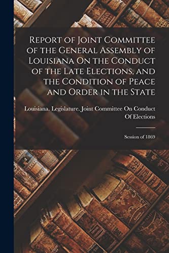 Imagen de archivo de Report of Joint Committee of the General Assembly of Louisiana On the Conduct of the Late Elections, and the Condition of Peace and Order in the State a la venta por PBShop.store US