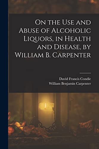 Stock image for On the Use and Abuse of Alcoholic Liquors, in Health and Disease, by William B. Carpenter for sale by PBShop.store US