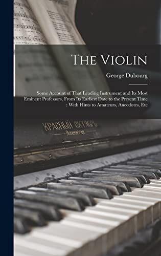 Imagen de archivo de The Violin: Some Account of That Leading Instrument and Its Most Eminent Professors, From Its Earliest Date to the Present Time: With Hints to Amateurs, Anecdotes, Etc a la venta por THE SAINT BOOKSTORE