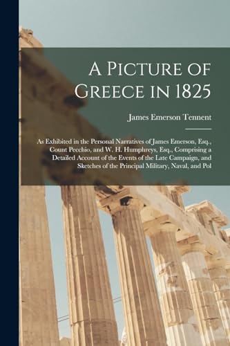 9781019031919: A Picture of Greece in 1825: As Exhibited in the Personal Narratives of James Emerson, Esq., Count Pecchio, and W. H. Humphreys, Esq., Comprising a ... of the Principal Military, Naval, and Pol