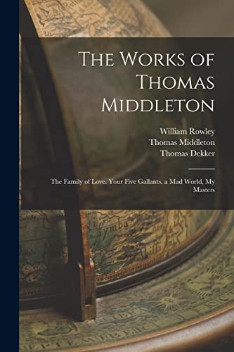 9781019048160: The Works of Thomas Middleton: The Family of Love. Your Five Gallants. a Mad World, My Masters