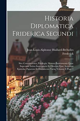 Stock image for Historia Diplomatica Friderica Secundi: Sive Constitutiones, Privilegia, Manata Instrumenta Quae Supersunt Istitus Imperatoris Et Filiorum Ejus. Acced -Language: latin for sale by GreatBookPrices