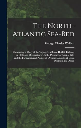 Stock image for The North-Atlantic Sea-Bed: Comprising a Diary of the Voyage On Board H.M.S. Bulldog, in 1860; and Observations On the Presence of Animal Life, and the Formation and Nature of Organic Deposits, at Great Depths in the Ocean for sale by THE SAINT BOOKSTORE