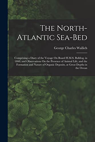 Stock image for The North-Atlantic Sea-Bed: Comprising a Diary of the Voyage On Board H.M.S. Bulldog, in 1860; and Observations On the Presence of Animal Life, and the Formation and Nature of Organic Deposits, at Great Depths in the Ocean for sale by THE SAINT BOOKSTORE