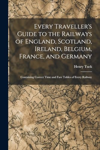 Imagen de archivo de Every Traveller's Guide to the Railways of England, Scotland, Ireland, Belgium, France, and Germany: Containing Correct Time and Fare Tables of Every a la venta por GreatBookPrices