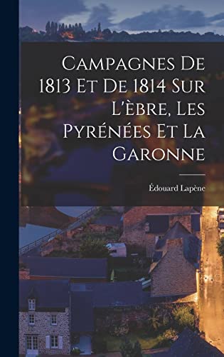 Imagen de archivo de Campagnes De 1813 Et De 1814 Sur L'ebre, Les Pyrenees Et La Garonne a la venta por THE SAINT BOOKSTORE