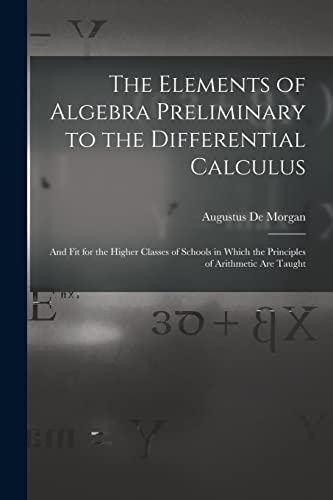 Stock image for The Elements of Algebra Preliminary to the Differential Calculus: And Fit for the Higher Classes of Schools in Which the Principles of Arithmetic Are Taught for sale by THE SAINT BOOKSTORE