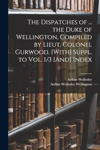 Stock image for The Dispatches of . the Duke of Wellington, Compiled by Lieut. Colonel Gurwood. [With] Suppl. to Vol. 1/3 [And] Index for sale by PBShop.store US