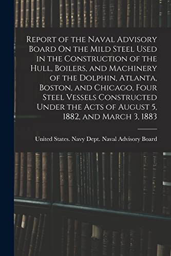 Stock image for Report of the Naval Advisory Board On the Mild Steel Used in the Construction of the Hull, Boilers, and Machinery of the Dolphin, Atlanta, Boston, and Chicago, Four Steel Vessels Constructed Under the Acts of August 5, 1882, and March 3, 1883 for sale by PBShop.store US