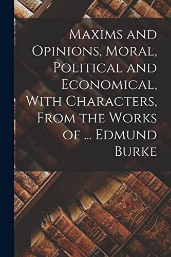 Stock image for Maxims and Opinions, Moral, Political and Economical, With Characters, From the Works of . Edmund Burke for sale by PBShop.store US