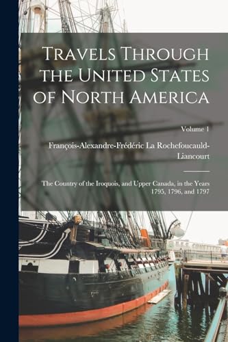 Imagen de archivo de Travels Through the United States of North America: The Country of the Iroquois, and Upper Canada, in the Years 1795, 1796, and 1797; Volume 1 a la venta por Chiron Media