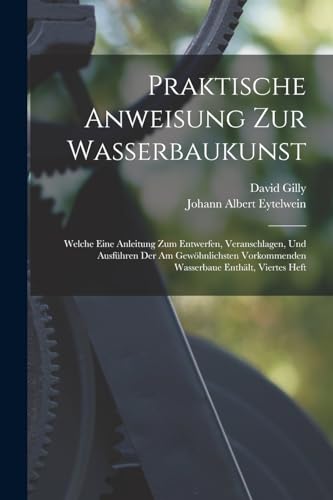 Stock image for Praktische Anweisung Zur Wasserbaukunst: Welche Eine Anleitung Zum Entwerfen, Veranschlagen, Und Ausfuhren Der Am Gewoehnlichsten Vorkommenden Wasserbaue Enthalt, Viertes Heft for sale by THE SAINT BOOKSTORE