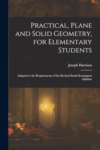Stock image for Practical, Plane and Solid Geometry, for Elementary Students: Adapted to the Requirements of the Revised South Kensington Syllabus for sale by GreatBookPrices