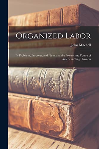 Stock image for Organized Labor; Its Problems, Purposes, and Ideals and the Present and Future of American Wage Earners for sale by Chiron Media