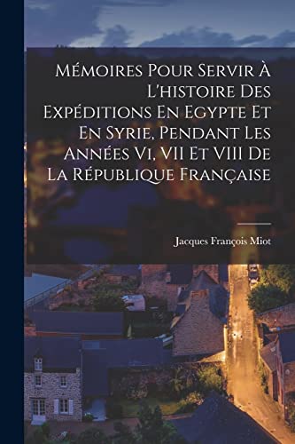 Imagen de archivo de Memoires Pour Servir A L'histoire Des Expeditions En Egypte Et En Syrie, Pendant Les Annees Vi, VII Et VIII De La Republique Francaise a la venta por THE SAINT BOOKSTORE