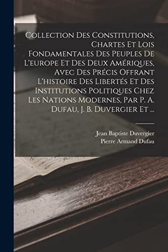 Stock image for Collection Des Constitutions, Chartes Et Lois Fondamentales Des Peuples De L'europe Et Des Deux Ameriques, Avec Des Precis Offrant L'histoire Des Libertes Et Des Institutions Politiques Chez Les Nations Modernes, Par P. A. Dufau, J. B. Duvergier Et . for sale by THE SAINT BOOKSTORE