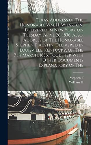 Stock image for Texas. Address of The Honorable Wm. H. Wharton, Delivered in New York on Tuesday, April 26, 1836. Also, Address of The Honorable Stephen F. Austin, Delivered in Louisville, Kentucky, on The 7th March, 1836. Together With Other Documents Explanatory of The for sale by THE SAINT BOOKSTORE